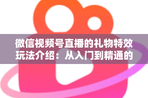微信视频号直播的礼物特效玩法介绍：从入门到精通的直播互动全攻略