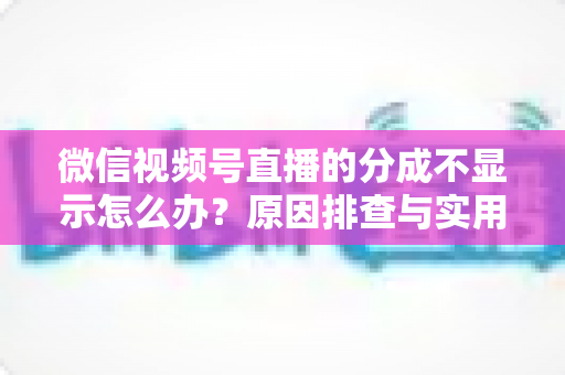 微信视频号直播的分成不显示怎么办？原因排查与实用解决指南一文讲透