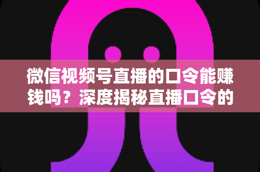 微信视频号直播的口令能赚钱吗?深度揭秘直播口令的赚钱真相、骗局套路与正规变现指南 微信视频号直播的口令能赚钱吗?深度揭秘直播口令的赚钱真相、骗局套路与正规变现指南