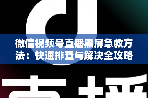 微信视频号直播黑屏急救方法:快速排查与解决全攻略,让你的直播瞬间恢复正常 微信视频号直播黑屏急救方法:快速排查与解决全攻略,让你的直播瞬间恢复正常