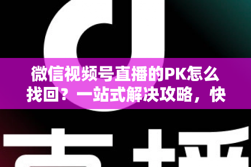 微信视频号直播的PK怎么找回?一站式解决攻略,快速恢复直播PK功能与回放记录 微信视频号直播的PK怎么找回?一站式解决攻略,快速恢复直播PK功能与回放记录
