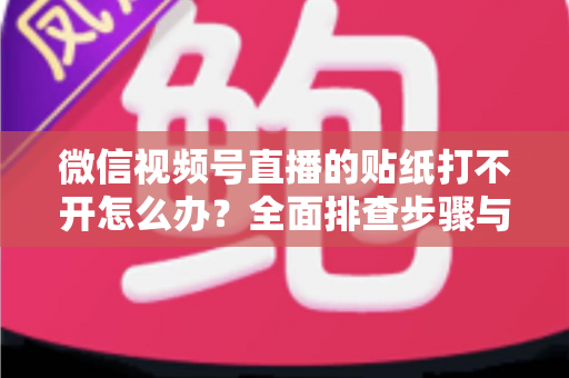 微信视频号直播的贴纸打不开怎么办?全面排查步骤与实用解决指南,轻松恢复直播间互动功能 微信视频号直播的贴纸打不开怎么办?全面排查步骤与实用解决指南,轻松恢复直播间互动功能