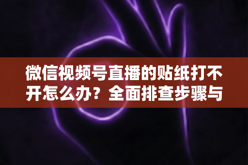微信视频号直播的贴纸打不开怎么办？全面排查步骤与实用解决指南，轻松恢复直播间互动功能