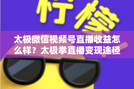 太极微信视频号直播收益怎么样？太极拳直播变现途径与收益提升全解析