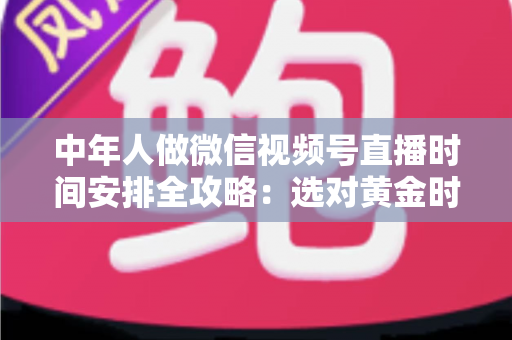 中年人做微信视频号直播时间安排全攻略:选对黄金时段,让每一场直播都不白播 中年人做微信视频号直播时间安排全攻略:选对黄金时段,让每一场直播都不白播