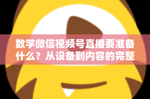 数学微信视频号直播要准备什么？从设备到内容的完整开播攻略