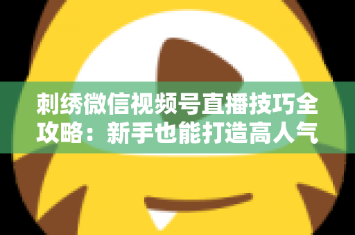 刺绣微信视频号直播技巧全攻略：新手也能打造高人气手工直播间