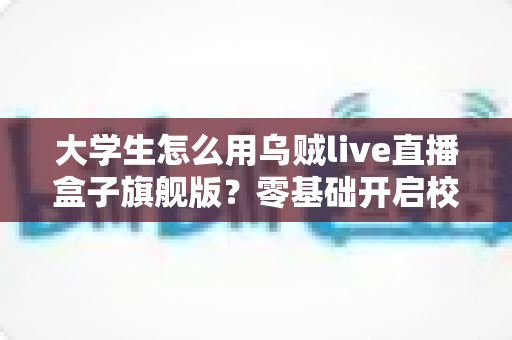 大学生怎么用乌贼live直播盒子旗舰版?零基础开启校园直播之旅的实用指南 大学生怎么用乌贼live直播盒子旗舰版?零基础开启校园直播之旅的实用指南