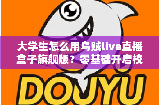 大学生怎么用乌贼live直播盒子旗舰版？零基础开启校园直播之旅的实用指南