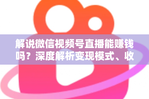 解说微信视频号直播能赚钱吗？深度解析变现模式、收入水平与起号攻略