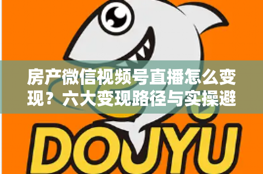 房产微信视频号直播怎么变现?六大变现路径与实操避坑全指南 房产微信视频号直播怎么变现?六大变现路径与实操避坑全指南