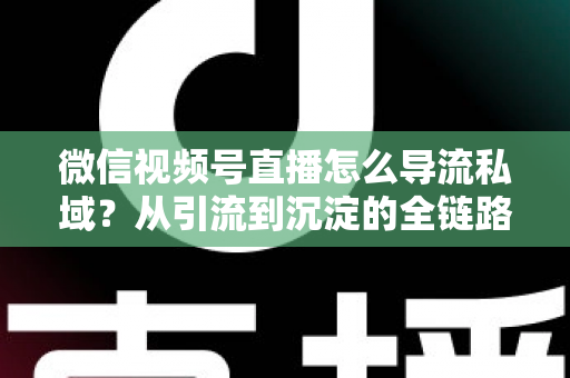 微信视频号直播怎么导流私域?从引流到沉淀的全链路实战指南 微信视频号直播怎么导流私域?从引流到沉淀的全链路实战指南