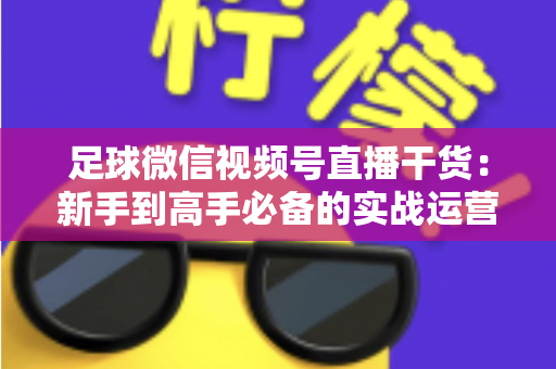 足球微信视频号直播干货：新手到高手必备的实战运营全攻略
