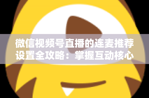 微信视频号直播的连麦推荐设置全攻略：掌握互动核心，让你的直播间流量翻倍