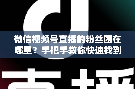 微信视频号直播的粉丝团在哪里？手把手教你快速找到入口并玩转粉丝团全攻略