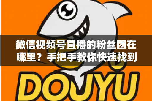 微信视频号直播的粉丝团在哪里？手把手教你快速找到入口并玩转粉丝团全攻略