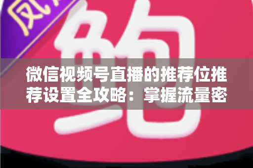 微信视频号直播的推荐位推荐设置全攻略:掌握流量密码,让直播间曝光翻倍的实操指南 微信视频号直播的推荐位推荐设置全攻略:掌握流量密码,让直播间曝光翻倍的实操指南