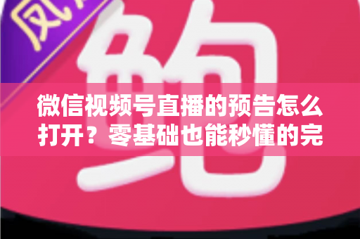 微信视频号直播的预告怎么打开?零基础也能秒懂的完整操作指南与实用技巧 微信视频号直播的预告怎么打开?零基础也能秒懂的完整操作指南与实用技巧