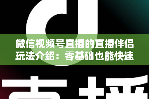微信视频号直播的直播伴侣玩法介绍：零基础也能快速上手的直播全攻略