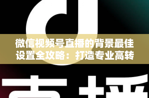 微信视频号直播的背景最佳设置全攻略:打造专业高转化直播间的实用指南 微信视频号直播的背景最佳设置全攻略:打造专业高转化直播间的实用指南