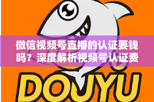 微信视频号直播的认证要钱吗？深度解析视频号认证费用、申请条件与完整流程指南