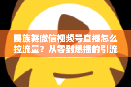 民族舞微信视频号直播怎么拉流量?从零到爆播的引流实战全攻略 民族舞微信视频号直播怎么拉流量?从零到爆播的引流实战全攻略