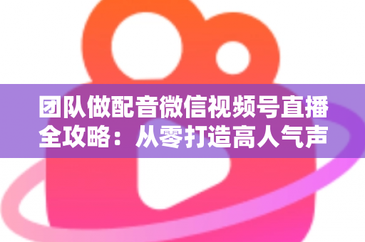 团队做配音微信视频号直播全攻略:从零打造高人气声音直播间的实战指南 团队做配音微信视频号直播全攻略:从零打造高人气声音直播间的实战指南