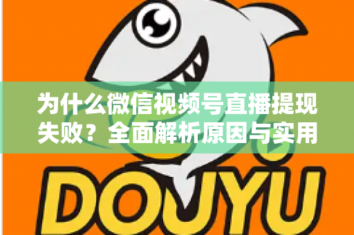 为什么微信视频号直播提现失败？全面解析原因与实用解决方法指南