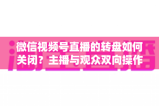微信视频号直播的转盘如何关闭？主播与观众双向操作全攻略