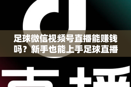 足球微信视频号直播能赚钱吗?新手也能上手足球直播变现全攻略 足球微信视频号直播能赚钱吗?新手也能上手足球直播变现全攻略