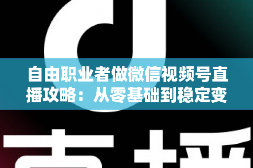 自由职业者做微信视频号直播攻略：从零基础到稳定变现的全流程指南