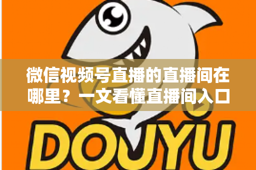微信视频号直播的直播间在哪里?一文看懂直播间入口与查找方法的实用指南 微信视频号直播的直播间在哪里?一文看懂直播间入口与查找方法的实用指南