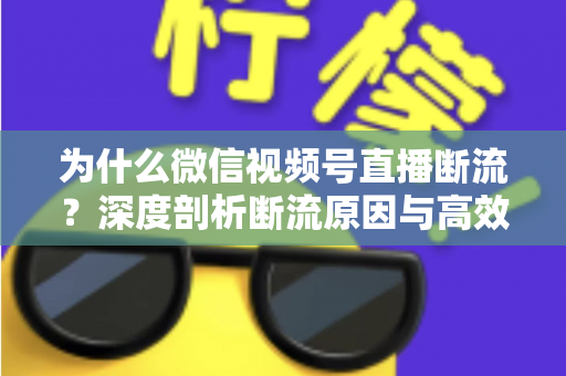 为什么微信视频号直播断流?深度剖析断流原因与高效解决方案全指南 为什么微信视频号直播断流?深度剖析断流原因与高效解决方案全指南