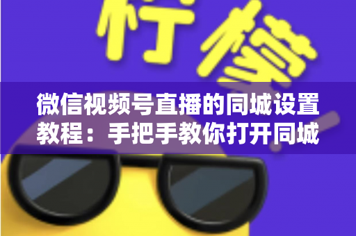微信视频号直播的同城设置教程：手把手教你打开同城流量入口，本地精准获客涨粉一步到位