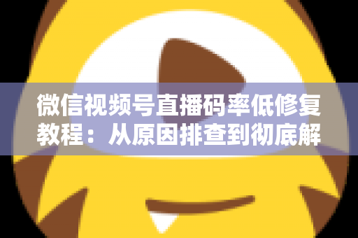 微信视频号直播码率低修复教程：从原因排查到彻底解决的完整实战指南
