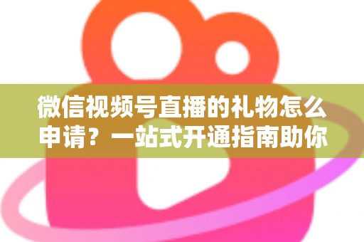 微信视频号直播的礼物怎么申请?一站式开通指南助你轻松解锁直播收益 微信视频号直播的礼物怎么申请?一站式开通指南助你轻松解锁直播收益