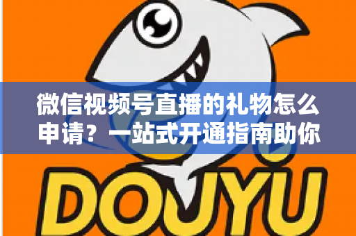 微信视频号直播的礼物怎么申请?一站式开通指南助你轻松解锁直播收益 微信视频号直播的礼物怎么申请?一站式开通指南助你轻松解锁直播收益