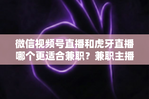 微信视频号直播和虎牙直播哪个更适合兼职?兼职主播平台选择深度解析 微信视频号直播和虎牙直播哪个更适合兼职?兼职主播平台选择深度解析