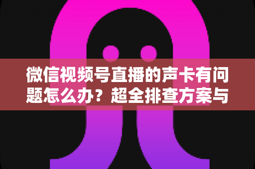微信视频号直播的声卡有问题怎么办?超全排查方案与实用技巧一文讲透 微信视频号直播的声卡有问题怎么办?超全排查方案与实用技巧一文讲透