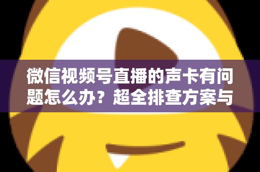 微信视频号直播的声卡有问题怎么办?超全排查方案与实用技巧一文讲透 微信视频号直播的声卡有问题怎么办?超全排查方案与实用技巧一文讲透