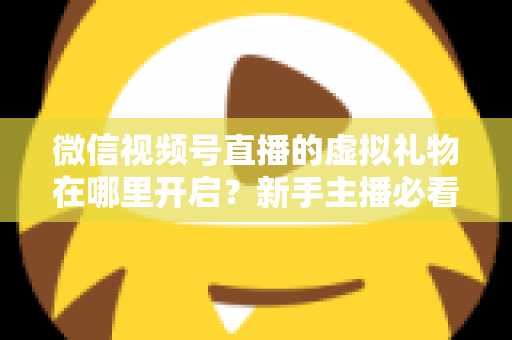 微信视频号直播的虚拟礼物在哪里开启?新手主播必看的完整开启教程与变现指南 微信视频号直播的虚拟礼物在哪里开启?新手主播必看的完整开启教程与变现指南
