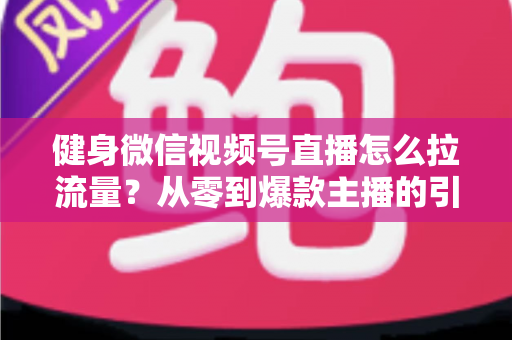 健身微信视频号直播怎么拉流量？从零到爆款主播的引流实战指南