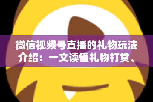 微信视频号直播的礼物玩法介绍:一文读懂礼物打赏、榜单与互动全攻略 微信视频号直播的礼物玩法介绍:一文读懂礼物打赏、榜单与互动全攻略