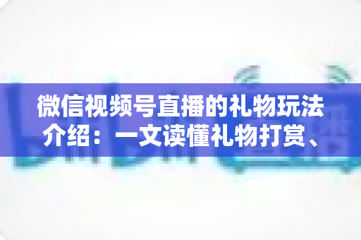 微信视频号直播的礼物玩法介绍：一文读懂礼物打赏、榜单与互动全攻略