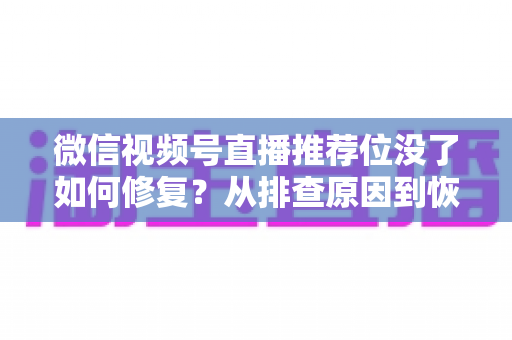 微信视频号直播推荐位没了如何修复？从排查原因到恢复流量的完整解决方案