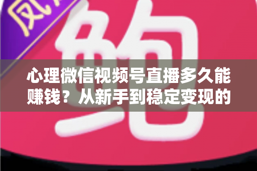 心理微信视频号直播多久能赚钱？从新手到稳定变现的时间线与实操指南