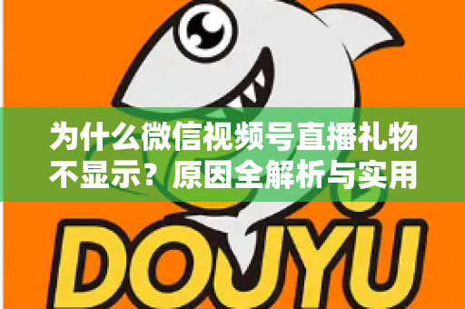 为什么微信视频号直播礼物不显示?原因全解析与实用解决攻略大公开 为什么微信视频号直播礼物不显示?原因全解析与实用解决攻略大公开