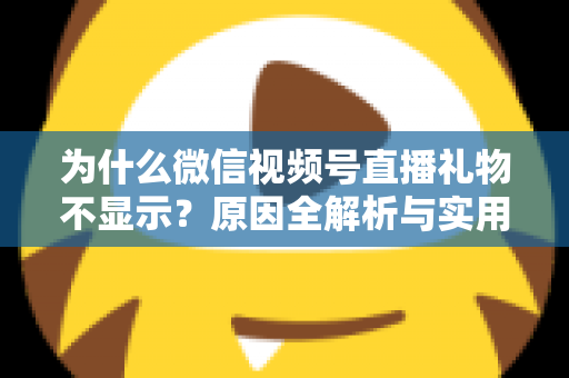 为什么微信视频号直播礼物不显示?原因全解析与实用解决攻略大公开 为什么微信视频号直播礼物不显示?原因全解析与实用解决攻略大公开