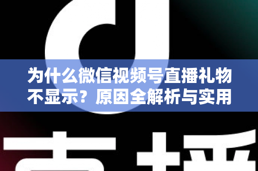 为什么微信视频号直播礼物不显示？原因全解析与实用解决攻略大公开