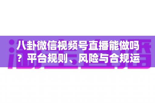八卦微信视频号直播能做吗？平台规则、风险与合规运营全解析
